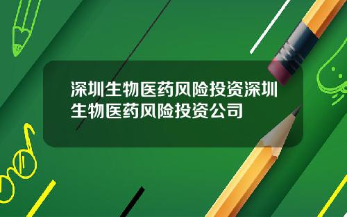 深圳生物医药风险投资深圳生物医药风险投资公司