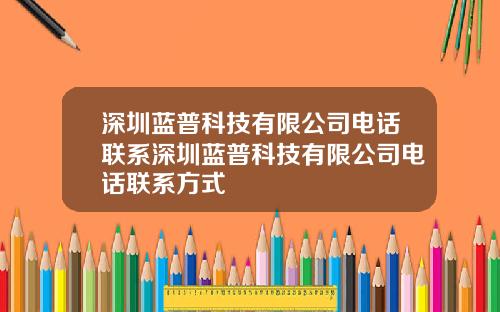 深圳蓝普科技有限公司电话联系深圳蓝普科技有限公司电话联系方式