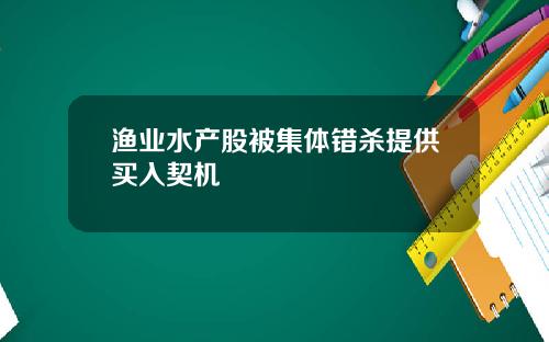 渔业水产股被集体错杀提供买入契机