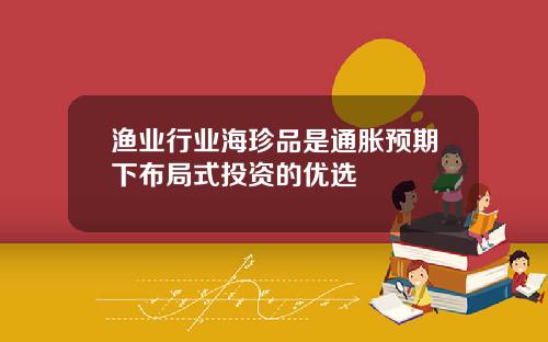 渔业行业海珍品是通胀预期下布局式投资的优选