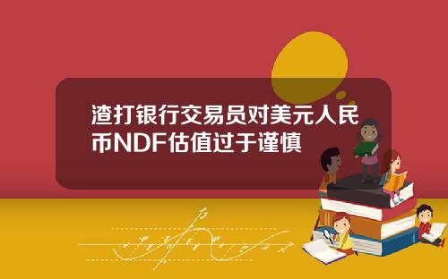 渣打银行交易员对美元人民币NDF估值过于谨慎