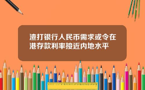 渣打银行人民币需求或令在港存款利率接近内地水平