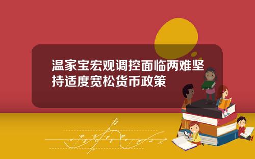 温家宝宏观调控面临两难坚持适度宽松货币政策