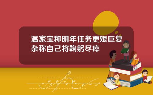 温家宝称明年任务更艰巨复杂称自己将鞠躬尽瘁