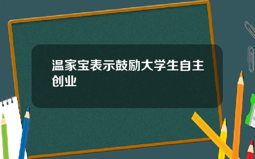 温家宝表示鼓励大学生自主创业