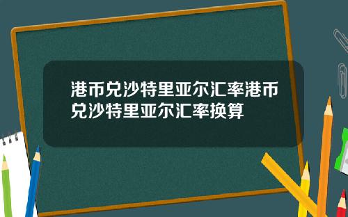 港币兑沙特里亚尔汇率港币兑沙特里亚尔汇率换算