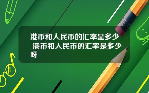 港币和人民币的汇率是多少 港币和人民币的汇率是多少呀
