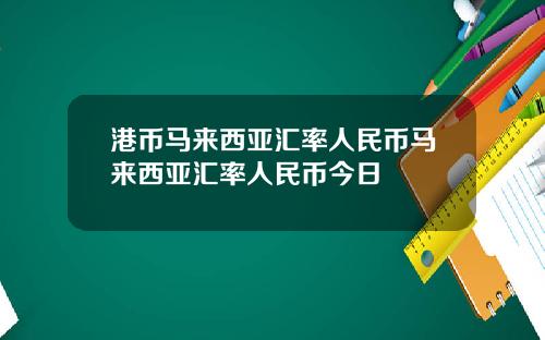 港币马来西亚汇率人民币马来西亚汇率人民币今日
