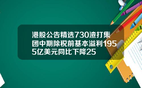港股公告精选730渣打集团中期除税前基本溢利1955亿美元同比下降25