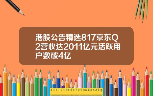 港股公告精选817京东Q2营收达2011亿元活跃用户数破4亿