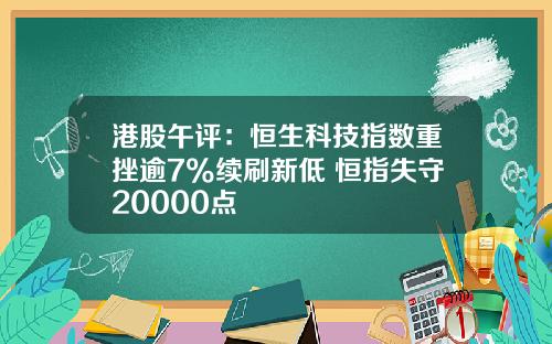 港股午评：恒生科技指数重挫逾7%续刷新低 恒指失守20000点