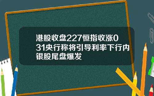 港股收盘227恒指收涨031央行称将引导利率下行内银股尾盘爆发