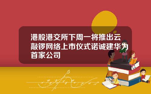 港股港交所下周一将推出云敲锣网络上市仪式诺诚建华为首家公司
