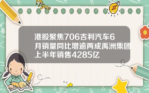 港股聚焦706吉利汽车6月销量同比增逾两成禹洲集团上半年销售4285亿