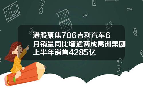 港股聚焦706吉利汽车6月销量同比增逾两成禹洲集团上半年销售4285亿