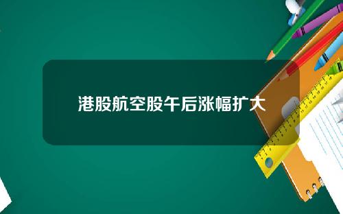 港股航空股午后涨幅扩大