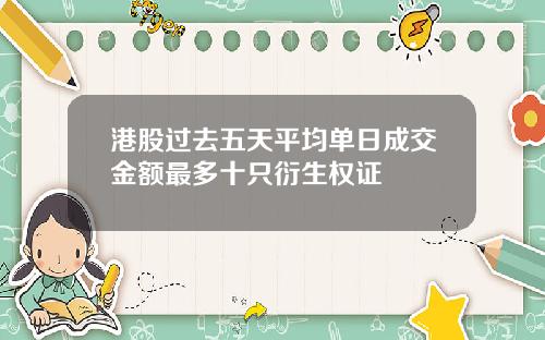 港股过去五天平均单日成交金额最多十只衍生权证