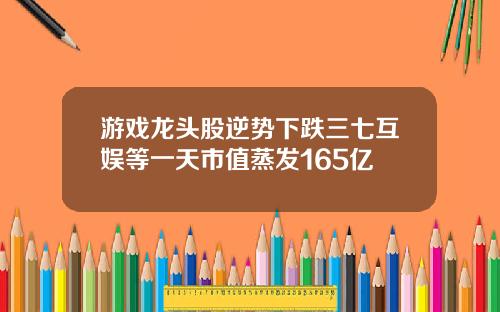 游戏龙头股逆势下跌三七互娱等一天市值蒸发165亿