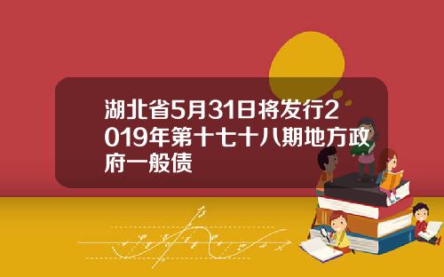湖北省5月31日将发行2019年第十七十八期地方政府一般债