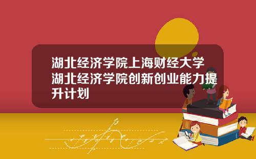 湖北经济学院上海财经大学湖北经济学院创新创业能力提升计划