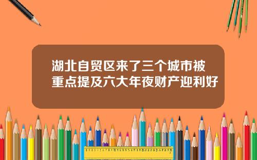 湖北自贸区来了三个城市被重点提及六大年夜财产迎利好