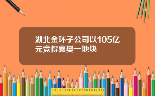 湖北金环子公司以105亿元竞得襄樊一地块