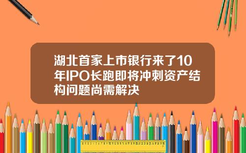 湖北首家上市银行来了10年IPO长跑即将冲刺资产结构问题尚需解决