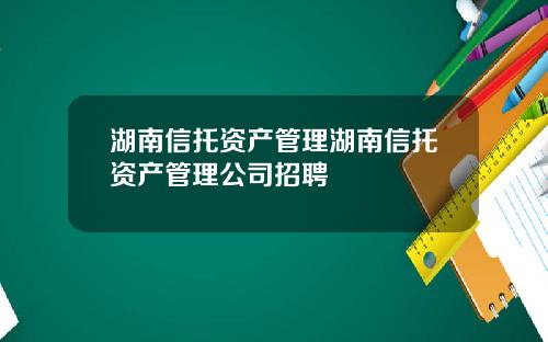 湖南信托资产管理湖南信托资产管理公司招聘