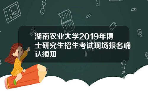 湖南农业大学2019年博士研究生招生考试现场报名确认须知