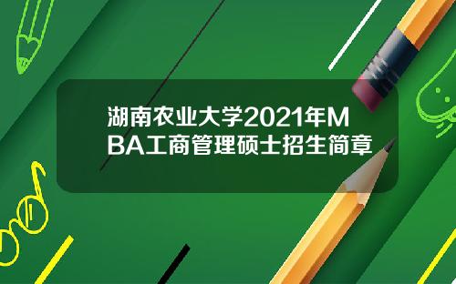湖南农业大学2021年MBA工商管理硕士招生简章