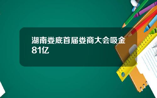 湖南娄底首届娄商大会吸金81亿