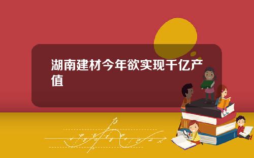 湖南建材今年欲实现千亿产值