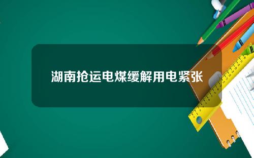 湖南抢运电煤缓解用电紧张
