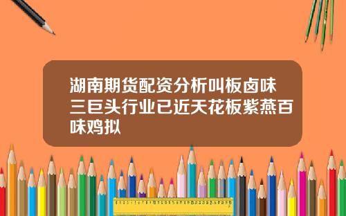 湖南期货配资分析叫板卤味三巨头行业已近天花板紫燕百味鸡拟