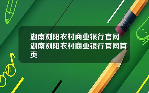 湖南浏阳农村商业银行官网湖南浏阳农村商业银行官网首页