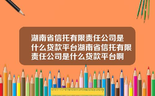 湖南省信托有限责任公司是什么贷款平台湖南省信托有限责任公司是什么贷款平台啊