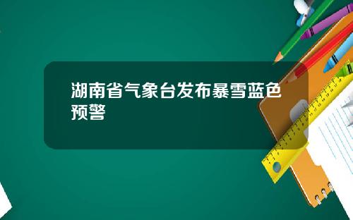 湖南省气象台发布暴雪蓝色预警