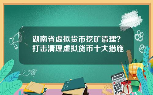 湖南省虚拟货币挖矿清理？打击清理虚拟货币十大措施