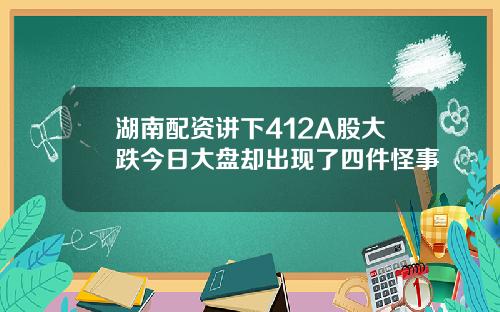 湖南配资讲下412A股大跌今日大盘却出现了四件怪事