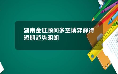 湖南金证顾问多空博弈静待短期趋势明朗