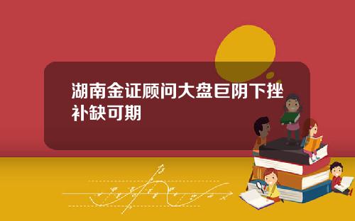 湖南金证顾问大盘巨阴下挫补缺可期