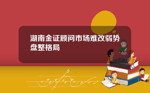 湖南金证顾问市场难改弱势盘整格局