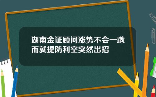 湖南金证顾问涨势不会一蹴而就提防利空突然出招