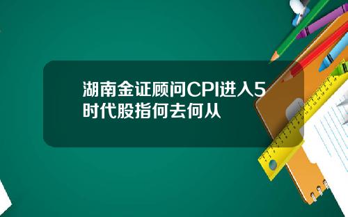 湖南金证顾问CPI进入5时代股指何去何从
