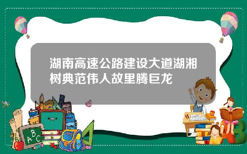 湖南高速公路建设大道湖湘树典范伟人故里腾巨龙