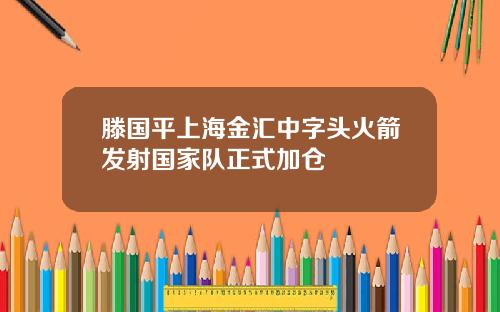 滕国平上海金汇中字头火箭发射国家队正式加仓