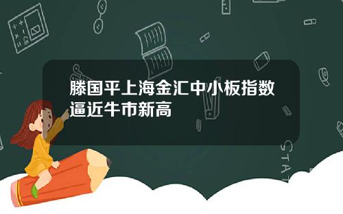 滕国平上海金汇中小板指数逼近牛市新高