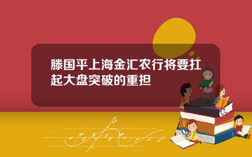 滕国平上海金汇农行将要扛起大盘突破的重担