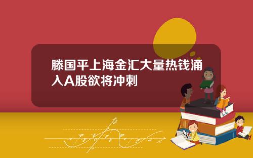 滕国平上海金汇大量热钱涌入A股欲将冲刺