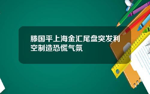 滕国平上海金汇尾盘突发利空制造恐慌气氛